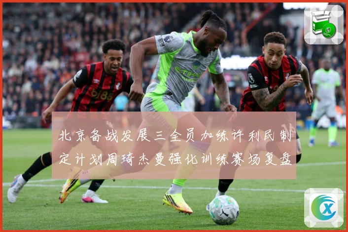 北京备战发展三全员加练许利民制定计划周琦杰曼强化训练赛场复盘