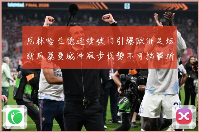 厄林哈兰德连续破门引爆欧洲足坛新风暴曼城冲冠步伐势不可挡解析