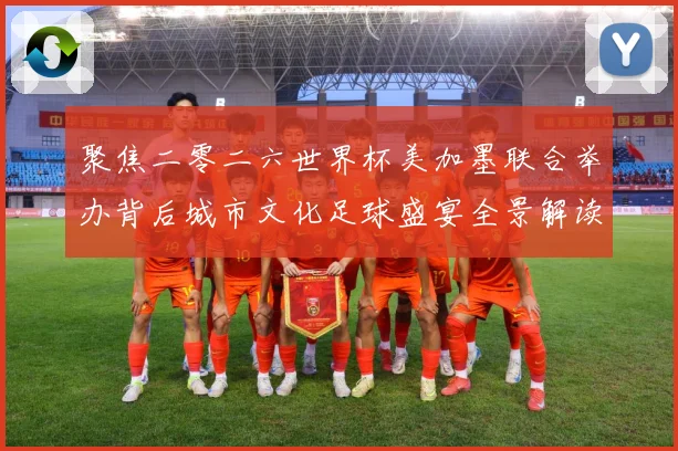 聚焦二零二六世界杯美加墨联合举办背后城市文化足球盛宴全景解读赛事前瞻
