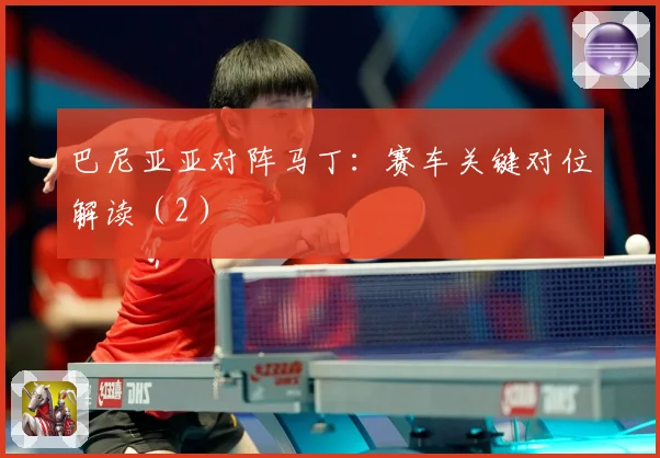 巴尼亚亚对阵马丁：赛车关键对位解读（2）