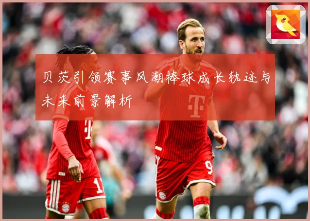 贝茨引领赛事风潮棒球成长轨迹与未来前景解析