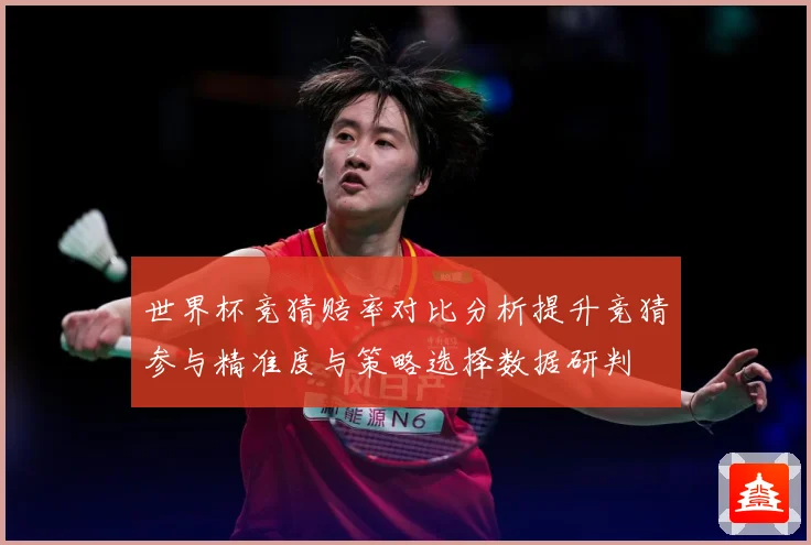 世界杯竞猜赔率对比分析提升竞猜参与精准度与策略选择数据研判