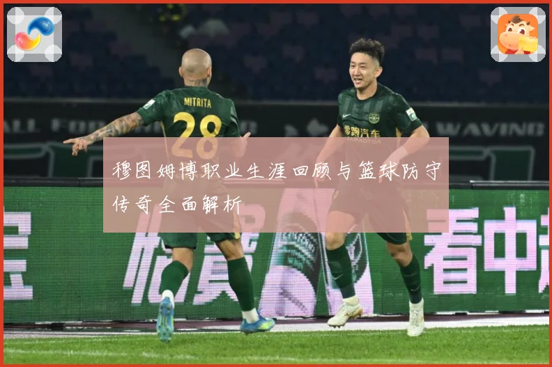 穆图姆博职业生涯回顾与篮球防守传奇全面解析
