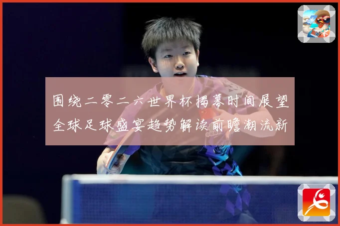 围绕二零二六世界杯揭幕时间展望全球足球盛宴趋势解读前瞻潮流新赛事前瞻