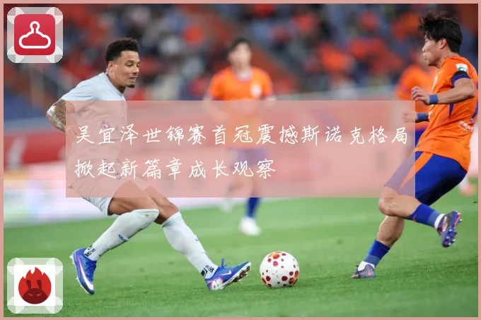吴宜泽世锦赛首冠震撼斯诺克格局掀起新篇章成长观察