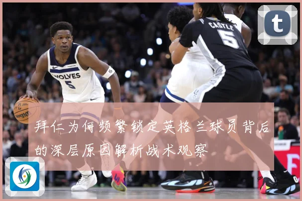 拜仁为何频繁锁定英格兰球员背后的深层原因解析战术观察