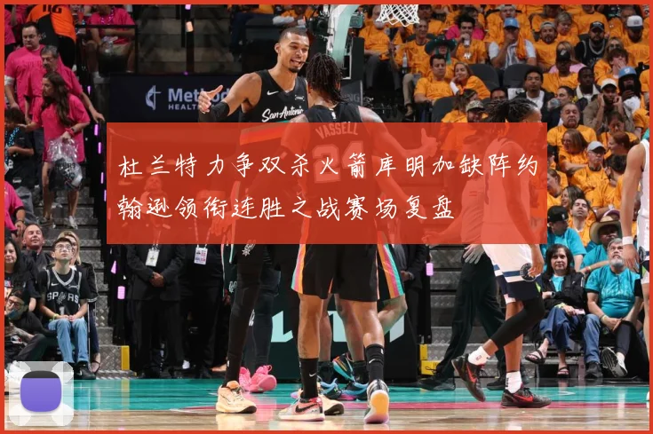 杜兰特力争双杀火箭库明加缺阵约翰逊领衔连胜之战赛场复盘