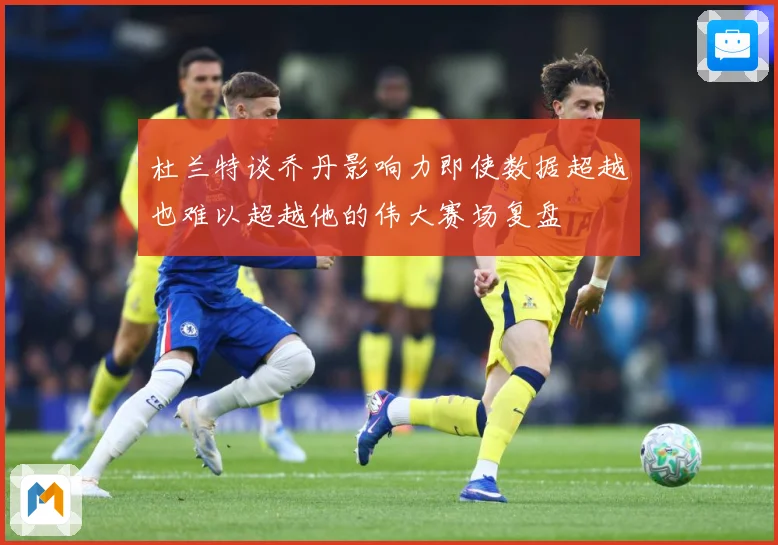 杜兰特谈乔丹影响力即使数据超越也难以超越他的伟大赛场复盘