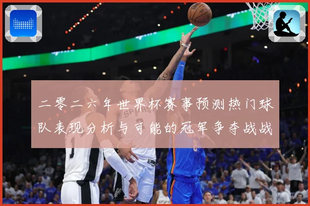 二零二六年世界杯赛事预测热门球队表现分析与可能的冠军争夺战战术观察
