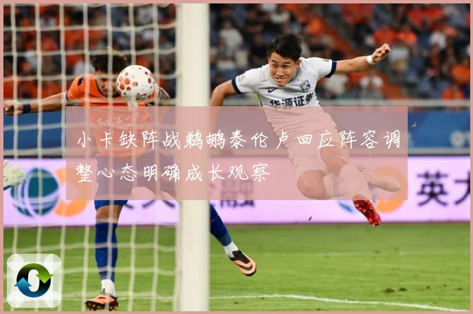 小卡缺阵战鹈鹕泰伦卢回应阵容调整心态明确成长观察