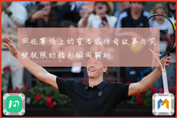 田径赛场上的霍洛威传奇故事与突破极限的精彩瞬间解析