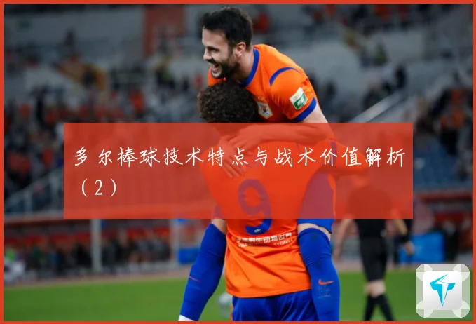 多尔棒球技术特点与战术价值解析（2）
