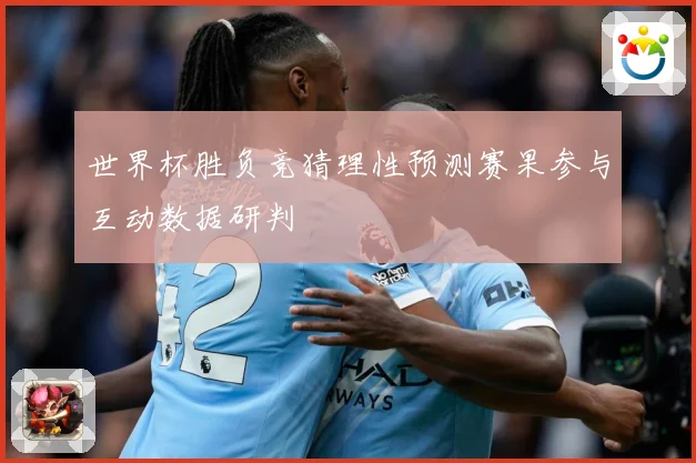 世界杯胜负竞猜理性预测赛果参与互动数据研判