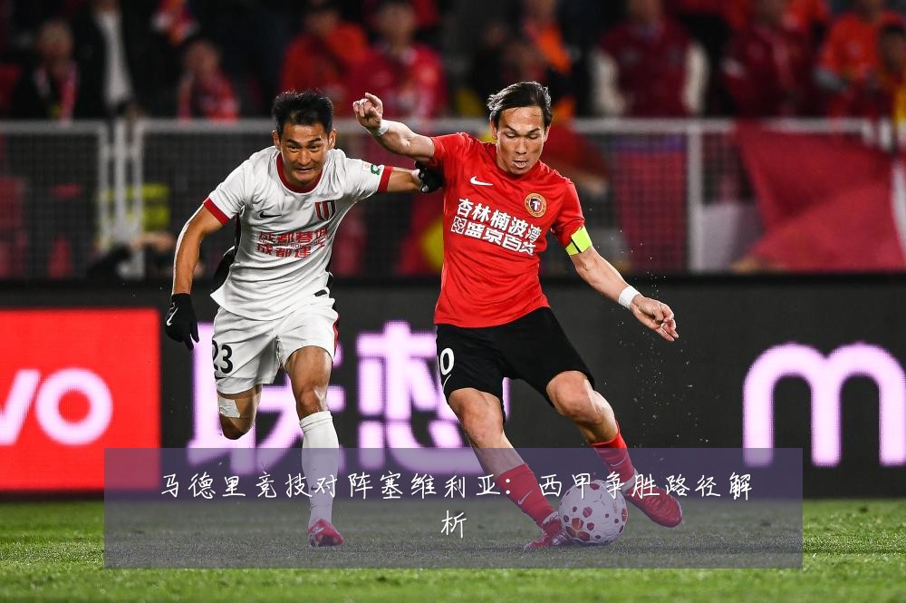 马德里竞技对阵塞维利亚：西甲争胜路径解析