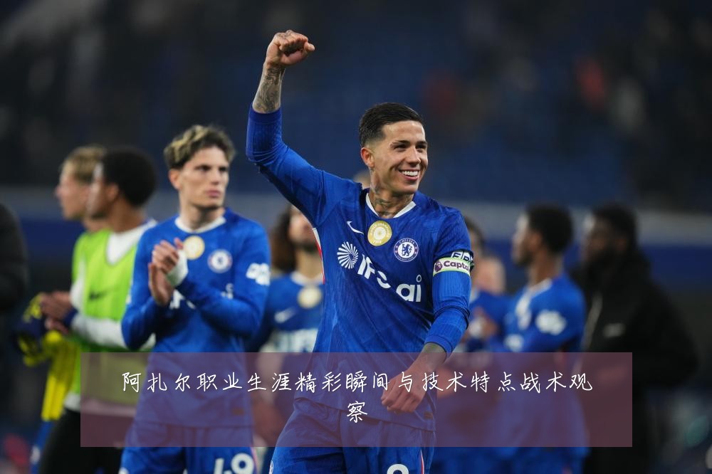 阿扎尔职业生涯精彩瞬间与技术特点战术观察