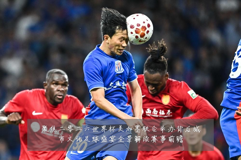 聚焦二零二六世界杯美加墨联合举办背后城市文化足球盛宴全景解读赛事前瞻