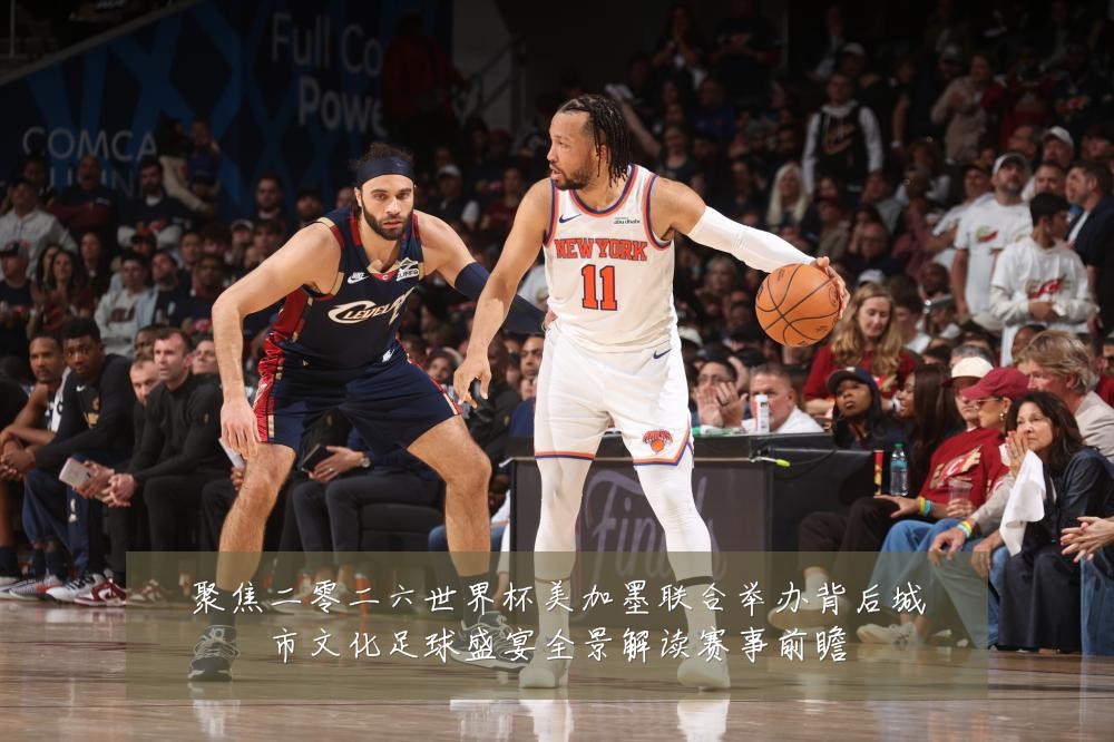 聚焦二零二六世界杯美加墨联合举办背后城市文化足球盛宴全景解读赛事前瞻
