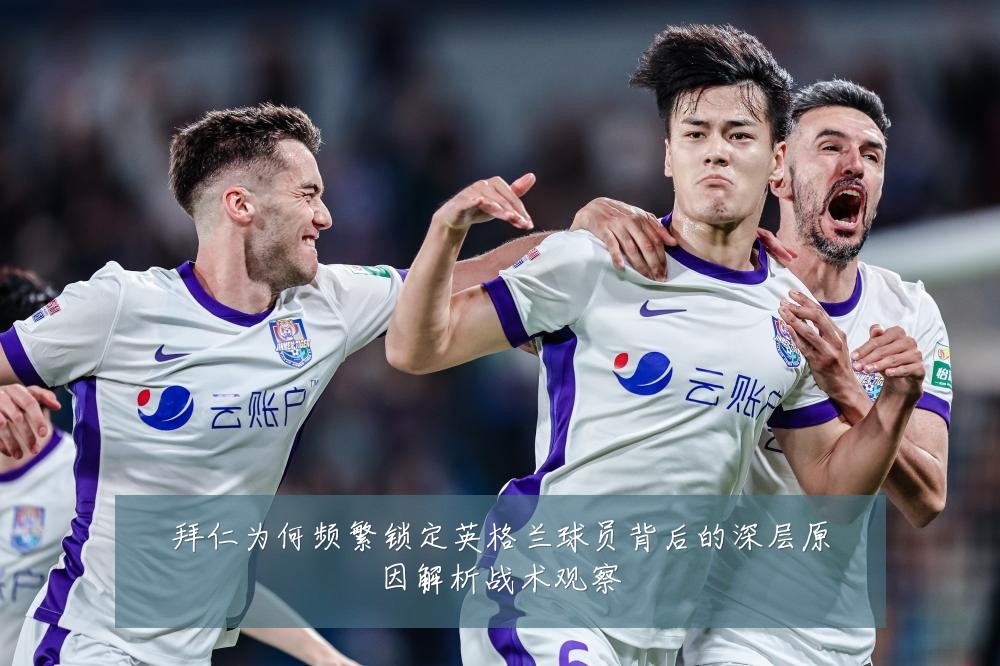拜仁为何频繁锁定英格兰球员背后的深层原因解析战术观察