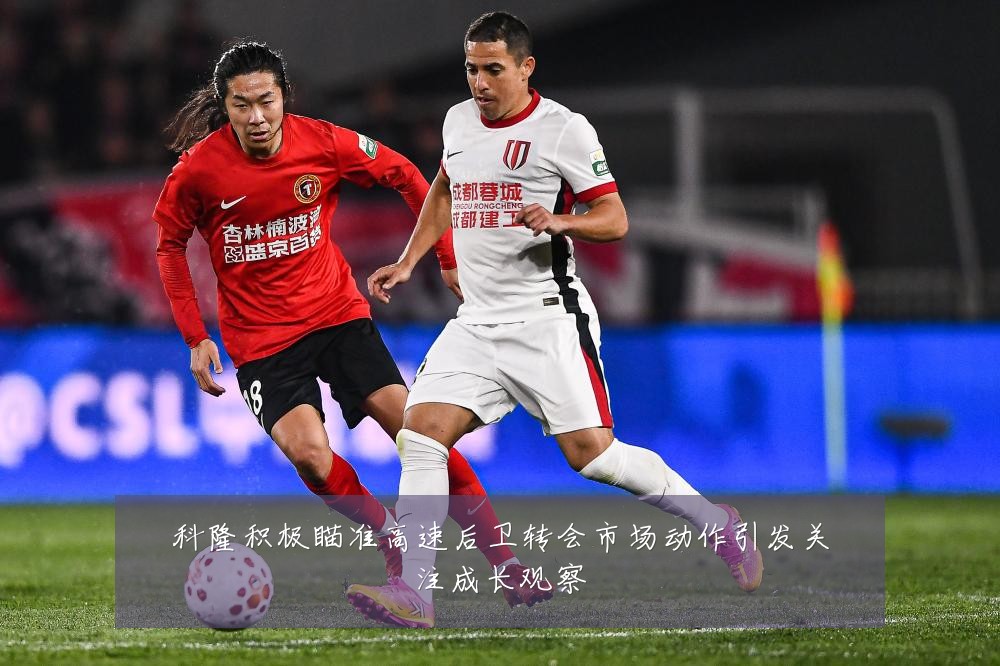 科隆积极瞄准高速后卫转会市场动作引发关注成长观察
